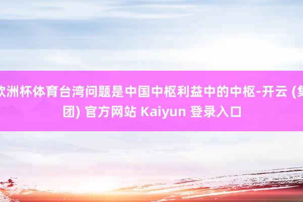 欧洲杯体育台湾问题是中国中枢利益中的中枢-开云 (集团) 官方网站 Kaiyun 登录入口