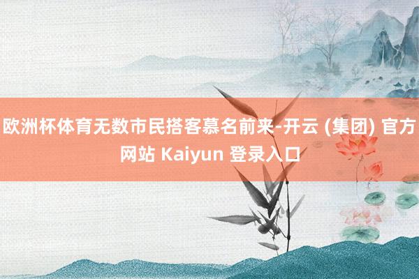 欧洲杯体育无数市民搭客慕名前来-开云 (集团) 官方网站 Kaiyun 登录入口