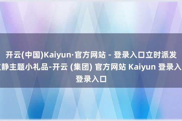 开云(中国)Kaiyun·官方网站 - 登录入口立时派发文静主题小礼品-开云 (集团) 官方网站 Kaiyun 登录入口