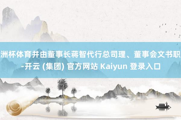 欧洲杯体育并由董事长蒋智代行总司理、董事会文书职务-开云 (集团) 官方网站 Kaiyun 登录入口