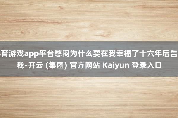 体育游戏app平台憋闷为什么要在我幸福了十六年后告诉我-开云 (集团) 官方网站 Kaiyun 登录入口