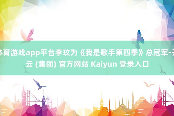 体育游戏app平台李玟为《我是歌手第四季》总冠军-开云 (集团) 官方网站 Kaiyun 登录入口