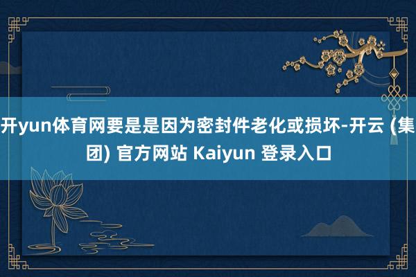 开yun体育网要是是因为密封件老化或损坏-开云 (集团) 官方网站 Kaiyun 登录入口