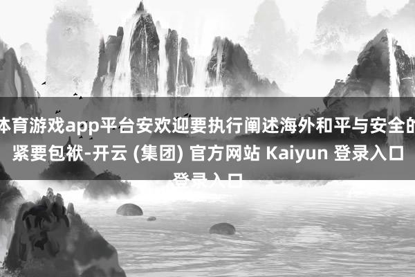 体育游戏app平台安欢迎要执行阐述海外和平与安全的紧要包袱-开云 (集团) 官方网站 Kaiyun 登录入口