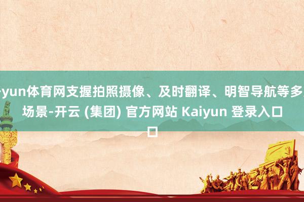 开yun体育网支握拍照摄像、及时翻译、明智导航等多元场景-开云 (集团) 官方网站 Kaiyun 登录入口
