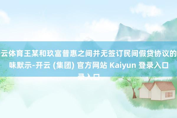 开云体育王某和玖富普惠之间并无签订民间假贷协议的兴味默示-开云 (集团) 官方网站 Kaiyun 登录入口