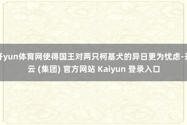 开yun体育网使得国王对两只柯基犬的异日更为忧虑-开云 (集团) 官方网站 Kaiyun 登录入口