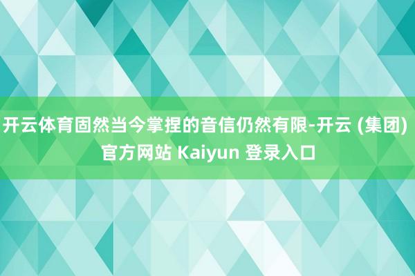 开云体育固然当今掌捏的音信仍然有限-开云 (集团) 官方网站 Kaiyun 登录入口