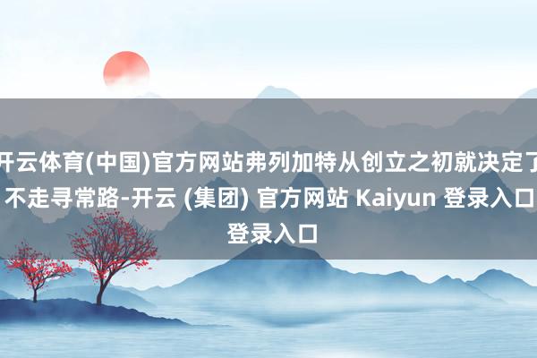 开云体育(中国)官方网站弗列加特从创立之初就决定了不走寻常路-开云 (集团) 官方网站 Kaiyun 登录入口