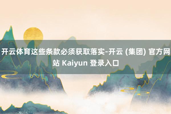 开云体育这些条款必须获取落实-开云 (集团) 官方网站 Kaiyun 登录入口