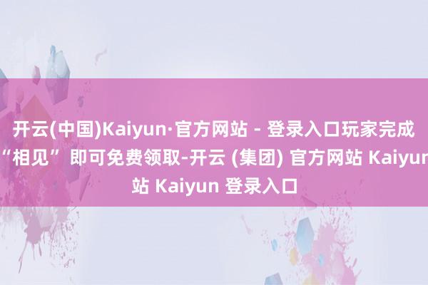 开云(中国)Kaiyun·官方网站 - 登录入口玩家完成干线任务 “相见” 即可免费领取-开云 (集团) 官方网站 Kaiyun 登录入口