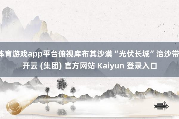 体育游戏app平台俯视库布其沙漠“光伏长城”治沙带-开云 (集团) 官方网站 Kaiyun 登录入口