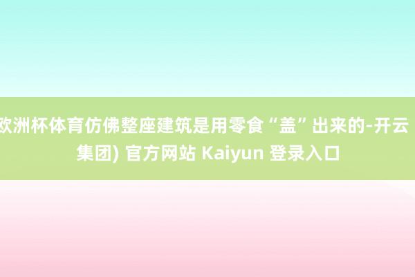欧洲杯体育仿佛整座建筑是用零食“盖”出来的-开云 (集团) 官方网站 Kaiyun 登录入口