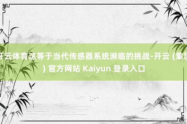 开云体育这等于当代传感器系统濒临的挑战-开云 (集团) 官方网站 Kaiyun 登录入口