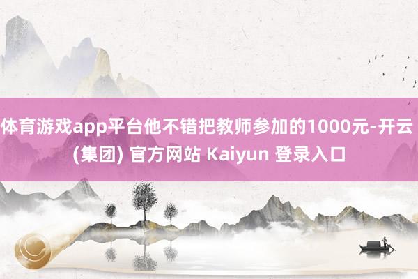 体育游戏app平台他不错把教师参加的1000元-开云 (集团) 官方网站 Kaiyun 登录入口
