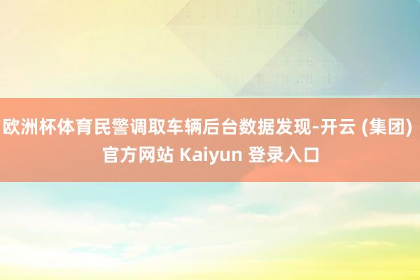 欧洲杯体育民警调取车辆后台数据发现-开云 (集团) 官方网站 Kaiyun 登录入口