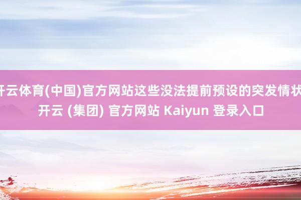 开云体育(中国)官方网站这些没法提前预设的突发情状-开云 (集团) 官方网站 Kaiyun 登录入口