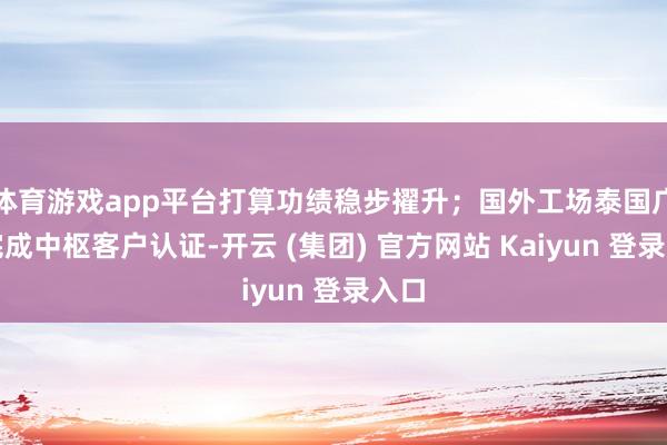 体育游戏app平台打算功绩稳步擢升；国外工场泰国广合完成中枢客户认证-开云 (集团) 官方网站 Kaiyun 登录入口