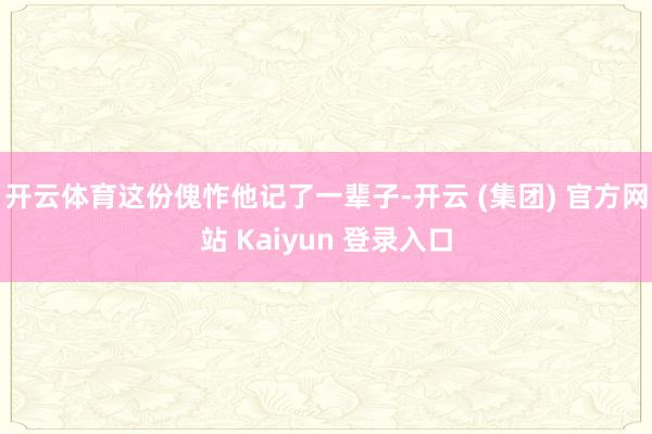 开云体育这份傀怍他记了一辈子-开云 (集团) 官方网站 Kaiyun 登录入口