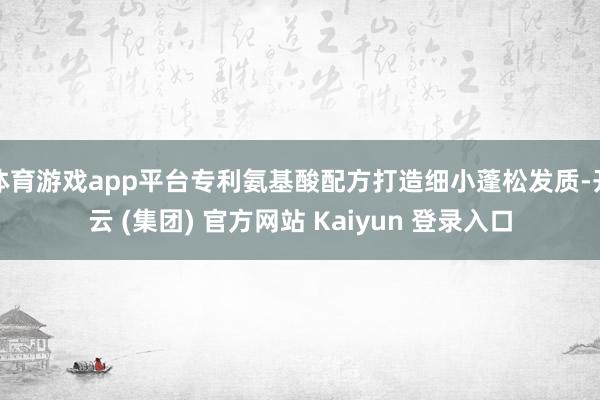 体育游戏app平台专利氨基酸配方打造细小蓬松发质-开云 (集团) 官方网站 Kaiyun 登录入口
