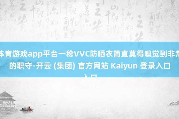 体育游戏app平台一稔VVC防晒衣简直莫得嗅觉到非常的职守-开云 (集团) 官方网站 Kaiyun 登录入口