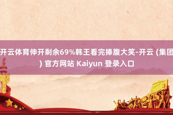 开云体育伸开剩余69%韩王看完捧腹大笑-开云 (集团) 官方网站 Kaiyun 登录入口