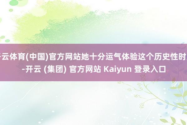 开云体育(中国)官方网站她十分运气体验这个历史性时刻-开云 (集团) 官方网站 Kaiyun 登录入口