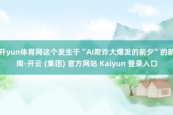 开yun体育网这个发生于“AI欺诈大爆发的前夕”的新闻-开云 (集团) 官方网站 Kaiyun 登录入口