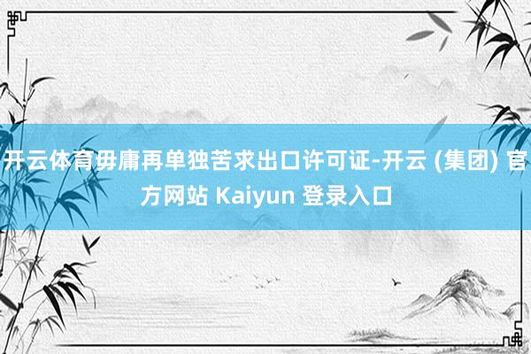 开云体育毋庸再单独苦求出口许可证-开云 (集团) 官方网站 Kaiyun 登录入口