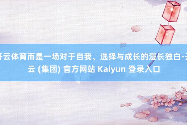 开云体育而是一场对于自我、选择与成长的漫长独白-开云 (集团) 官方网站 Kaiyun 登录入口