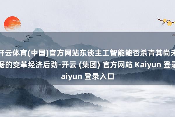 开云体育(中国)官方网站东谈主工智能能否杀青其尚未被证据的变革经济后劲-开云 (集团) 官方网站 Kaiyun 登录入口