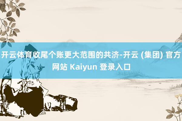 开云体育收尾个账更大范围的共济-开云 (集团) 官方网站 Kaiyun 登录入口