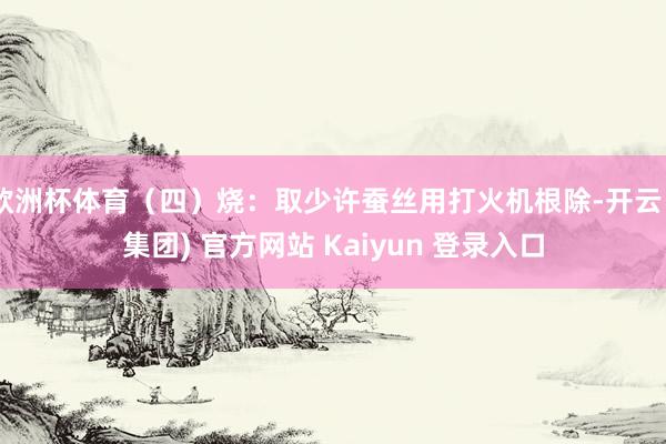 欧洲杯体育（四）烧：取少许蚕丝用打火机根除-开云 (集团) 官方网站 Kaiyun 登录入口