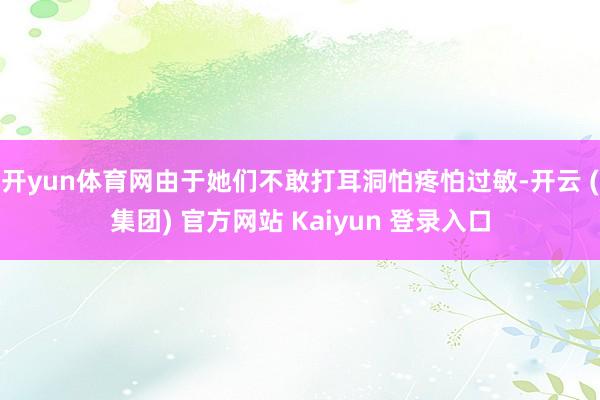 开yun体育网由于她们不敢打耳洞怕疼怕过敏-开云 (集团) 官方网站 Kaiyun 登录入口