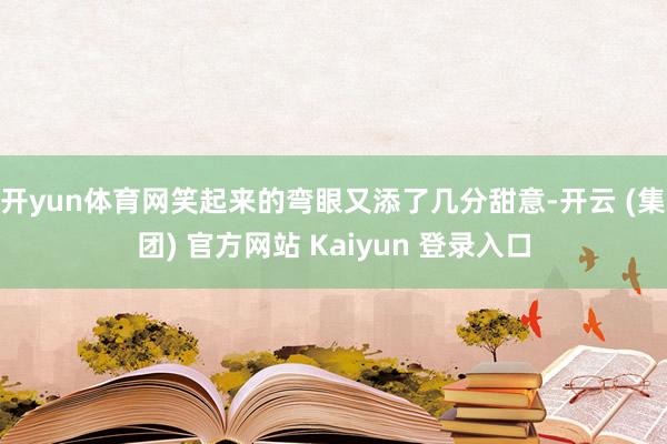 开yun体育网笑起来的弯眼又添了几分甜意-开云 (集团) 官方网站 Kaiyun 登录入口