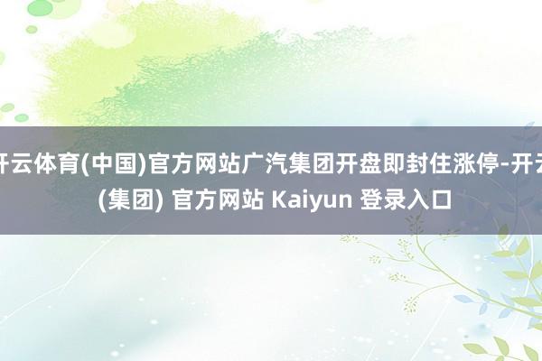 开云体育(中国)官方网站广汽集团开盘即封住涨停-开云 (集团) 官方网站 Kaiyun 登录入口
