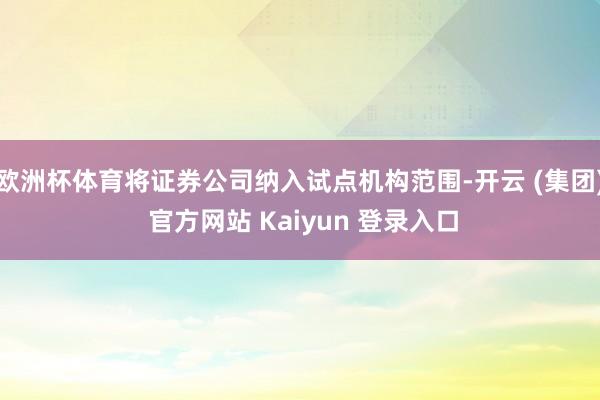 欧洲杯体育将证券公司纳入试点机构范围-开云 (集团) 官方网站 Kaiyun 登录入口