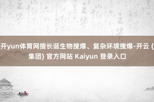 开yun体育网擅长诞生物搜爆、复杂环境搜爆-开云 (集团) 官方网站 Kaiyun 登录入口