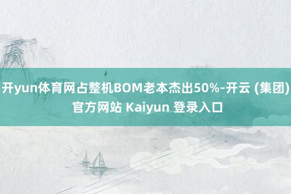 开yun体育网占整机BOM老本杰出50%-开云 (集团) 官方网站 Kaiyun 登录入口