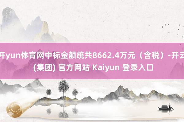 开yun体育网中标金额统共8662.4万元（含税）-开云 (集团) 官方网站 Kaiyun 登录入口