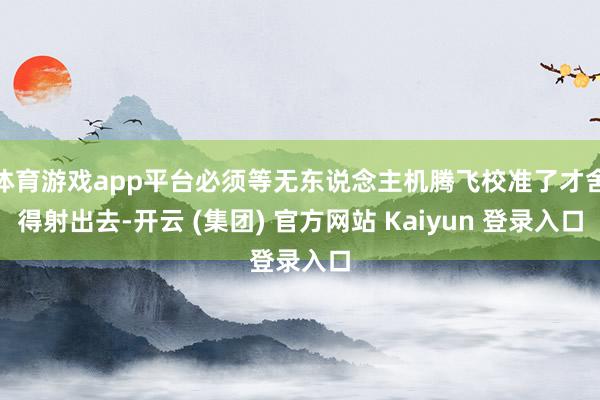 体育游戏app平台必须等无东说念主机腾飞校准了才舍得射出去-开云 (集团) 官方网站 Kaiyun 登录入口