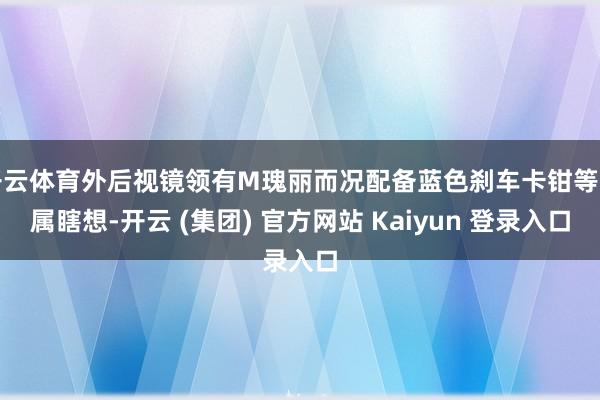 开云体育外后视镜领有M瑰丽而况配备蓝色刹车卡钳等专属瞎想-开云 (集团) 官方网站 Kaiyun 登录入口