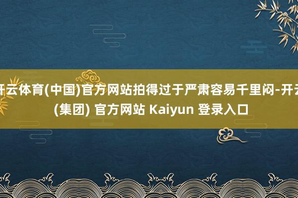 开云体育(中国)官方网站拍得过于严肃容易千里闷-开云 (集团) 官方网站 Kaiyun 登录入口