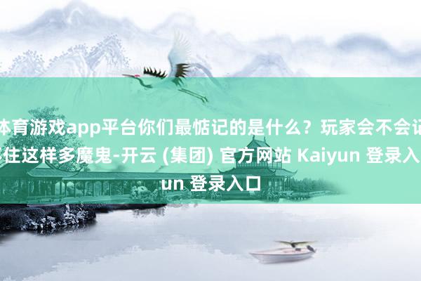 体育游戏app平台你们最惦记的是什么？玩家会不会记不住这样多魔鬼-开云 (集团) 官方网站 Kaiyun 登录入口