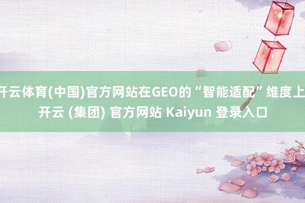 开云体育(中国)官方网站在GEO的“智能适配”维度上-开云 (集团) 官方网站 Kaiyun 登录入口
