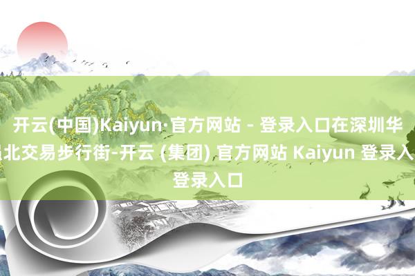 开云(中国)Kaiyun·官方网站 - 登录入口在深圳华强北交易步行街-开云 (集团) 官方网站 Kaiyun 登录入口