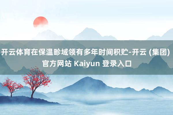 开云体育在保温畛域领有多年时间积贮-开云 (集团) 官方网站 Kaiyun 登录入口