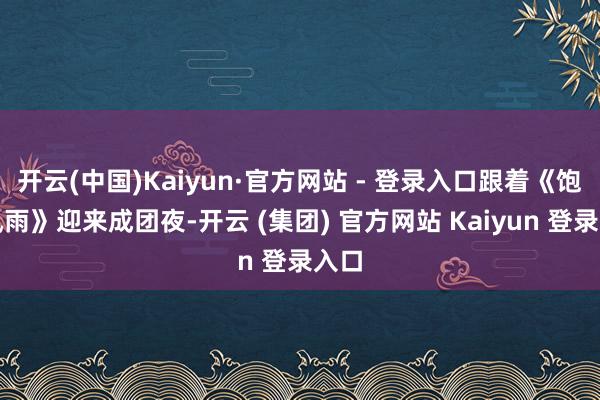 开云(中国)Kaiyun·官方网站 - 登录入口跟着《饱经风雨》迎来成团夜-开云 (集团) 官方网站 Kaiyun 登录入口