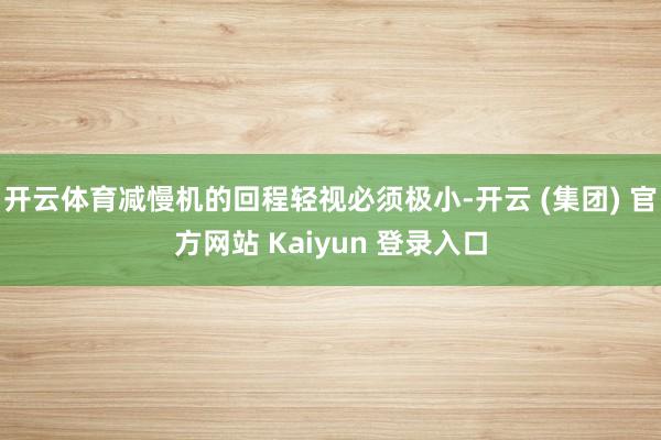 开云体育减慢机的回程轻视必须极小-开云 (集团) 官方网站 Kaiyun 登录入口