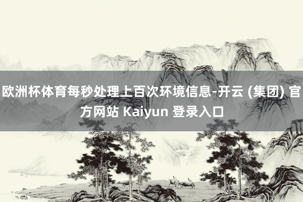 欧洲杯体育每秒处理上百次环境信息-开云 (集团) 官方网站 Kaiyun 登录入口